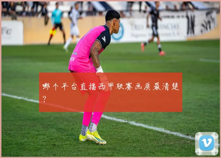 哪个平台直播西甲联赛画质最清楚？