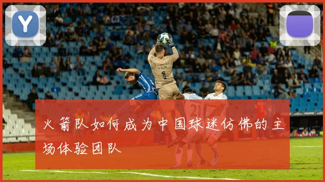 火箭队如何成为中国球迷仿佛的主场体验团队