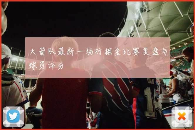 火箭队最新一场对掘金比赛复盘与球员评分