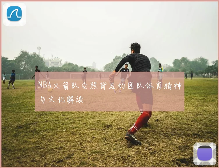 NBA火箭队合照背后的团队体育精神与文化解读