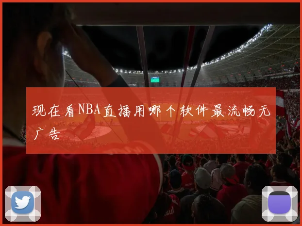 现在看NBA直播用哪个软件最流畅无广告