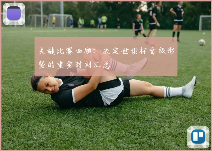 关键比赛回顾:决定世俱杯晋级形势的重要时刻汇总