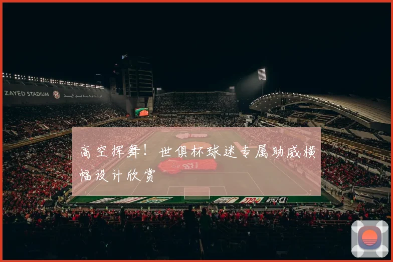 高空挥舞！世俱杯球迷专属助威横幅设计欣赏