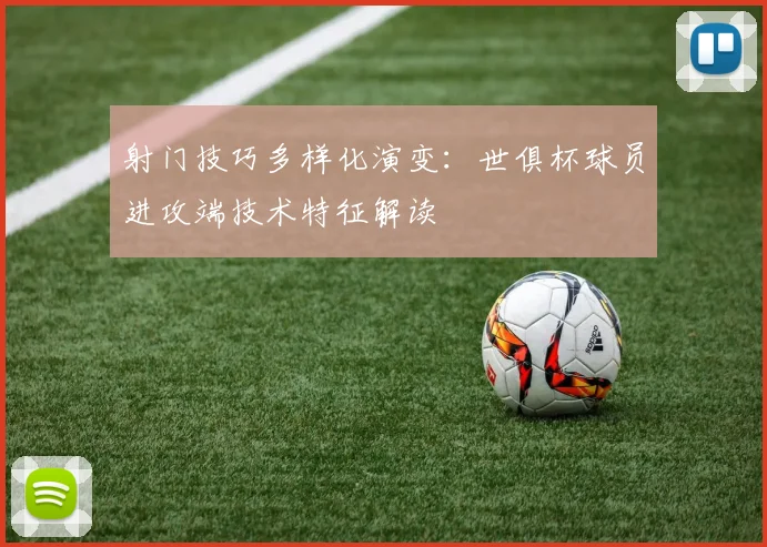 射门技巧多样化演变：世俱杯球员进攻端技术特征解读