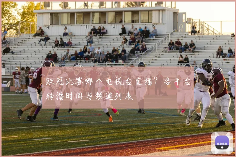 欧冠比赛哪个电视台直播？各平台转播时间与频道列表