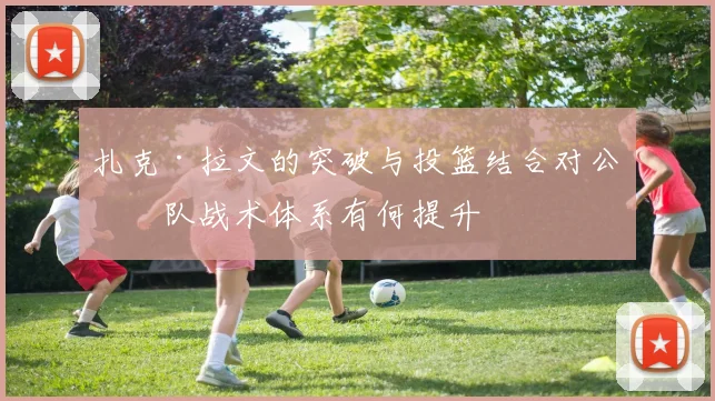 扎克·拉文的突破与投篮结合对公牛队战术体系有何提升