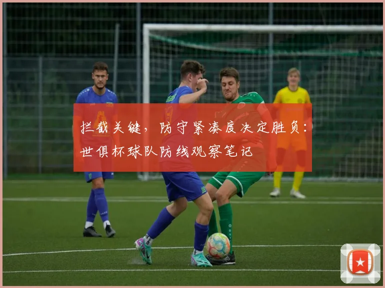 拦截关键，防守紧凑度决定胜负：世俱杯球队防线观察笔记