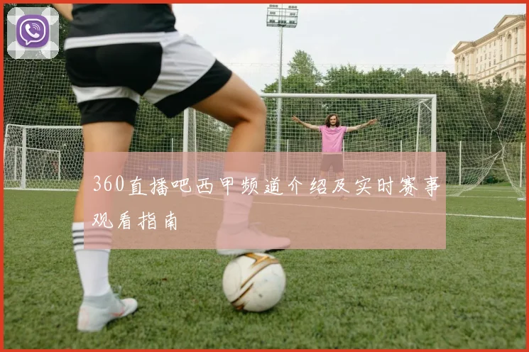 360直播吧西甲频道介绍及实时赛事观看指南