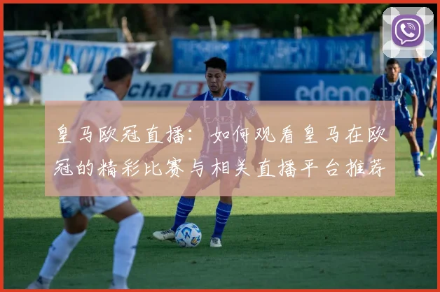 皇马欧冠直播：如何观看皇马在欧冠的精彩比赛与相关直播平台推荐