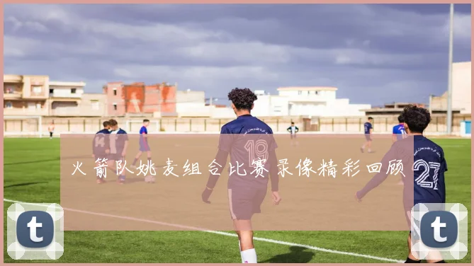 火箭队姚麦组合比赛录像精彩回顾