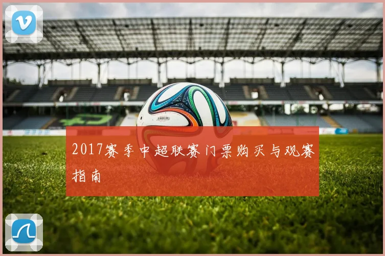 2017赛季中超联赛门票购买与观赛指南