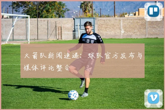 火箭队新闻速递：球队官方发布与媒体评论整合